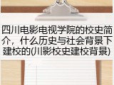 四川电影电视学院的校史简介，什么历史与社会背景下建校的(川影校史建校背景)