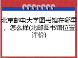 北京邮电大学图书馆在哪里，怎么样(北邮图书馆位置评价)