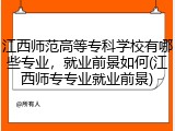 江西师范高等专科学校有哪些专业，就业前景如何(江西师专专业就业前景)
