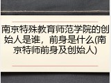 南京特殊教育师范学院的创始人是谁，前身是什么(南京特师前身及创始人)