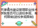 天津城市建设管理职业技术学院是否可以进校参观，有何限制(进校参观限制)