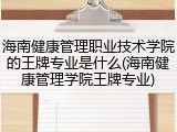 海南健康管理职业技术学院的王牌专业是什么(海南健康管理学院王牌专业)