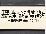 海南职业技术学院是否有在职研究生,报考条件如何(海南职院在职研条件)