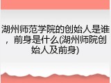 湖州师范学院的创始人是谁，前身是什么(湖州师院创始人及前身)