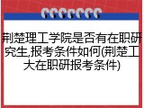 荆楚理工学院是否有在职研究生,报考条件如何(荆楚工大在职研报考条件)