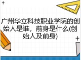 广州华立科技职业学院的创始人是谁，前身是什么(创始人及前身)