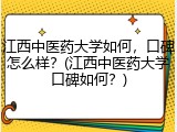 江西中医药大学如何，口碑怎么样？(江西中医药大学口碑如何？)
