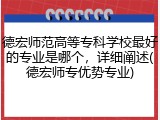 德宏师范高等专科学校最好的专业是哪个，详细阐述(德宏师专优势专业)