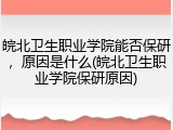 皖北卫生职业学院能否保研，原因是什么(皖北卫生职业学院保研原因)