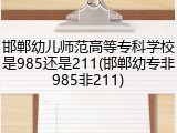 邯郸幼儿师范高等专科学校是985还是211(邯郸幼专非985非211)