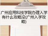 广州应用科技学院办理入学有什么攻略没(广州入学攻略)
