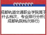 成都轨道交通职业学院属于什么档次，专业排行分析(成都轨院档次排行)