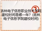 吉林电子信息职业技术学院建校时间是哪一年？(吉林电子信息学院建校时间)