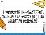 上海城建职业学院好不好，就业现状及发展趋势(上海城建职院就业趋势)