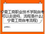 宁夏工商职业技术学院自考可以去读吗，流程是什么(宁夏工商自考流程)