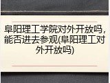 阜阳理工学院对外开放吗，能否进去参观(阜阳理工对外开放吗)