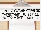 上海工会管理职业学院的图书馆藏书量如何，简介(上海工会学院图书馆藏书)