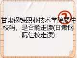 甘肃钢铁职业技术学院要住校吗，是否能走读(甘肃钢院住校走读)