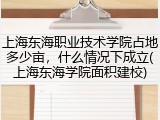 上海东海职业技术学院占地多少亩，什么情况下成立(上海东海学院面积建校)