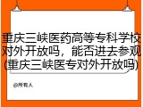 重庆三峡医药高等专科学校对外开放吗，能否进去参观(重庆三峡医专对外开放吗)