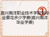 嘉兴南洋职业技术学院到毕业要花多少学费(嘉兴南洋毕业学费)