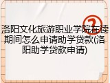 洛阳文化旅游职业学院在读期间怎么申请助学贷款(洛阳助学贷款申请)