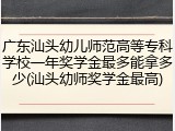 广东汕头幼儿师范高等专科学校一年奖学金最多能拿多少(汕头幼师奖学金最高)