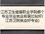 江苏卫生健康职业学院哪个专业毕业就业前景比较好(江苏卫院就业好专业)