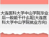 大连医科大学中山学院毕业后一般能干什么呢(大连医科大学中山学院就业方向)