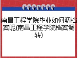 南昌工程学院毕业如何调档案呢(南昌工程学院档案调转)