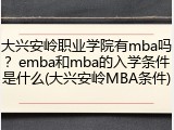 大兴安岭职业学院有mba吗？emba和mba的入学条件是什么(大兴安岭MBA条件)