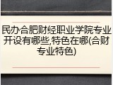 民办合肥财经职业学院专业开设有哪些,特色在哪(合财专业特色)