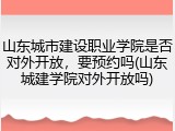 山东城市建设职业学院是否对外开放，要预约吗(山东城建学院对外开放吗)