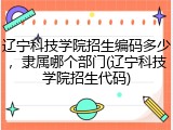 辽宁科技学院招生编码多少，隶属哪个部门(辽宁科技学院招生代码)