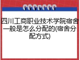 四川工商职业技术学院宿舍一般是怎么分配的(宿舍分配方式)
