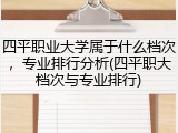 四平职业大学属于什么档次，专业排行分析(四平职大档次与专业排行)