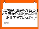 大连商务职业学院毕业是什么学历有何优势(大连商务职业学院学历优势)