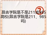 昌吉学院是不是211或985高校(昌吉学院是211、985吗)