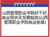 山西管理职业学院好不好，就业现状及发展趋势(山西管理职业学院就业前景)