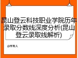 昆山登云科技职业学院历年录取分数线深度分析(昆山登云录取线解析)