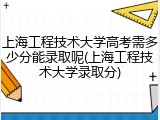 上海工程技术大学高考需多少分能录取呢(上海工程技术大学录取分)