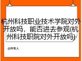 杭州科技职业技术学院对外开放吗，能否进去参观(杭州科技职院对外开放吗)