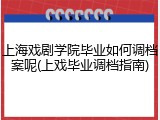 上海戏剧学院毕业如何调档案呢(上戏毕业调档指南)