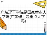 广东理工学院是国家重点大学吗(广东理工是重点大学吗)