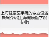 上海健康医学院的专业设置概况介绍(上海健康医学院专业)