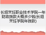 长垣烹饪职业技术学院一年财政拨款大概多少钱(长垣烹饪学院年拨款)