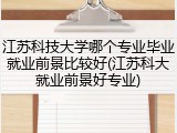 江苏科技大学哪个专业毕业就业前景比较好(江苏科大就业前景好专业)