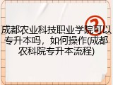 成都农业科技职业学院可以专升本吗，如何操作(成都农科院专升本流程)