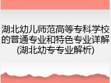 湖北幼儿师范高等专科学校的普通专业和特色专业详解(湖北幼专专业解析)