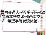 西南交通大学希望学院就读的真实感觉如何(西南交大希望学院就读体验)